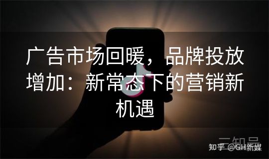 广告市场回暖，品牌投放增加：新常态下的营销新机遇