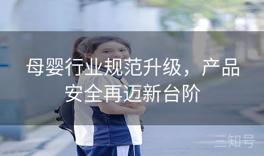 母婴行业规范升级，产品安全再迈新台阶