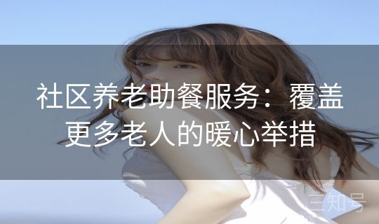 社区养老助餐服务:覆盖更多老人的暖心举措 社区养老助餐服务:覆盖更多老人的暖心举措