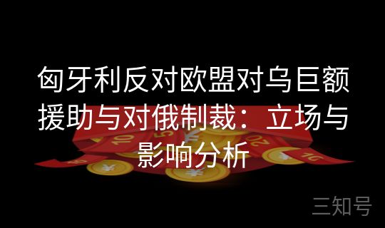 匈牙利反对欧盟对乌巨额援助与对俄制裁：立场与影响分析