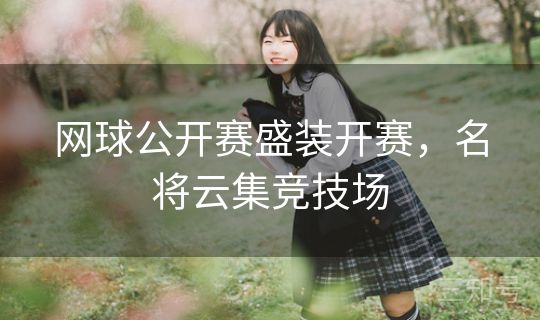 网球公开赛盛装开赛,名将云集竞技场 网球公开赛盛装开赛,名将云集竞技场