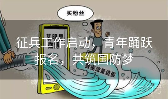 征兵工作启动，青年踊跃报名，共筑国防梦