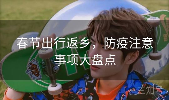 春节出行返乡,防疫注意事项大盘点 春节出行返乡,防疫注意事项大盘点