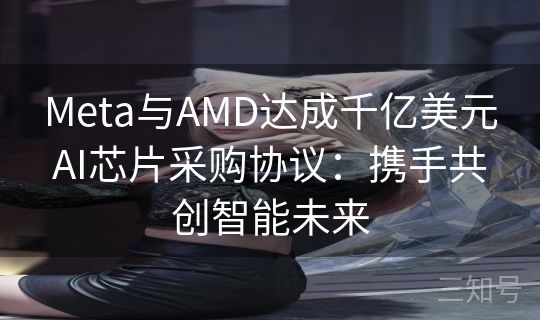 Meta与AMD达成千亿美元AI芯片采购协议：携手共创智能未来