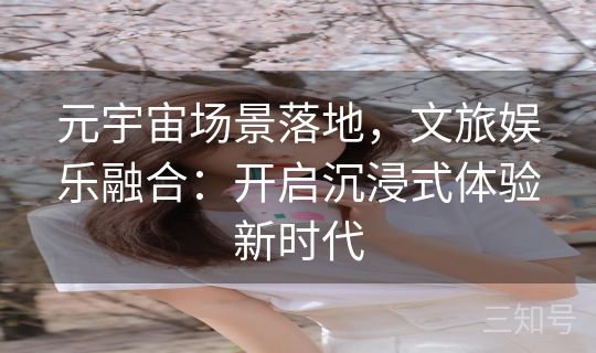 元宇宙场景落地，文旅娱乐融合：开启沉浸式体验新时代