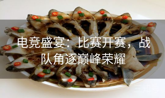 电竞盛宴:比赛开赛,战队角逐巅峰荣耀 电竞盛宴:比赛开赛,战队角逐巅峰荣耀