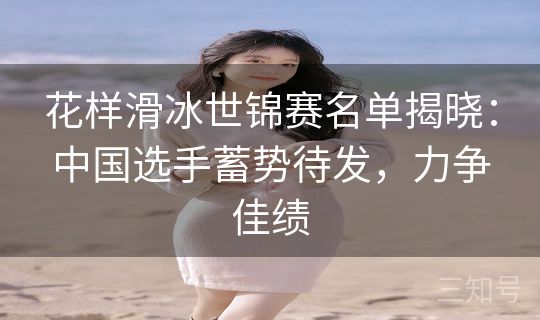 花样滑冰世锦赛名单揭晓：中国选手蓄势待发，力争佳绩