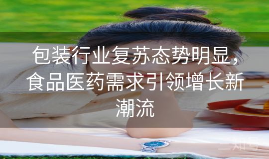 包装行业复苏态势明显，食品医药需求引领增长新潮流