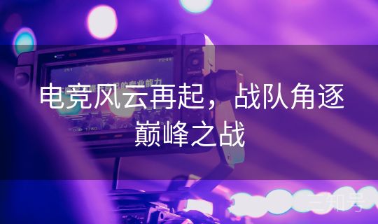 电竞风云再起，战队角逐巅峰之战