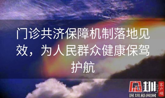 门诊共济保障机制落地见效，为人民群众健康保驾护航