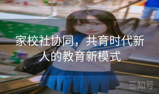 家校社协同,共育时代新人的教育新模式 家校社协同,共育时代新人的教育新模式
