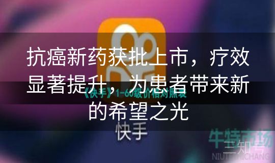 抗癌新药获批上市，疗效显著提升，为患者带来新的希望之光