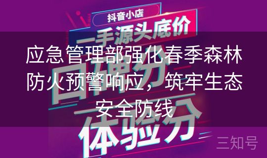 应急管理部强化春季森林防火预警响应,筑牢生态安全防线 应急管理部强化春季森林防火预警响应,筑牢生态安全防线