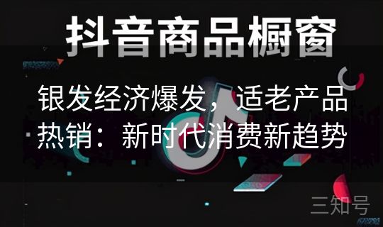 银发经济爆发，适老产品热销：新时代消费新趋势