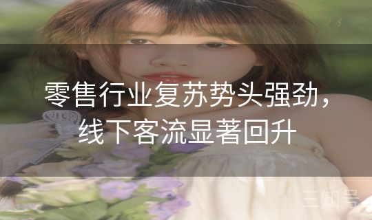 零售行业复苏势头强劲，线下客流显著回升