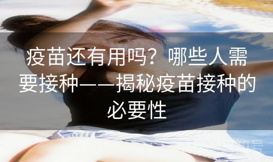 疫苗还有用吗？哪些人需要接种——揭秘疫苗接种的必要性