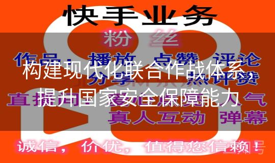 构建现代化联合作战体系，提升国家安全保障能力