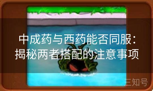 中成药与西药能否同服:揭秘两者搭配的注意事项 中成药与西药能否同服:揭秘两者搭配的注意事项