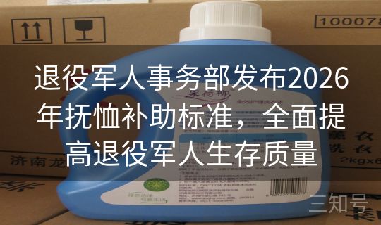 退役军人事务部发布2026年抚恤补助标准，全面提高退役军人生存质量