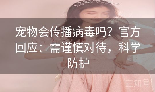 宠物会传播病毒吗？官方回应：需谨慎对待，科学防护