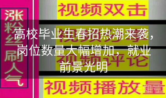高校毕业生春招热潮来袭,岗位数量大幅增加,就业前景光明 高校毕业生春招热潮来袭,岗位数量大幅增加,就业前景光明