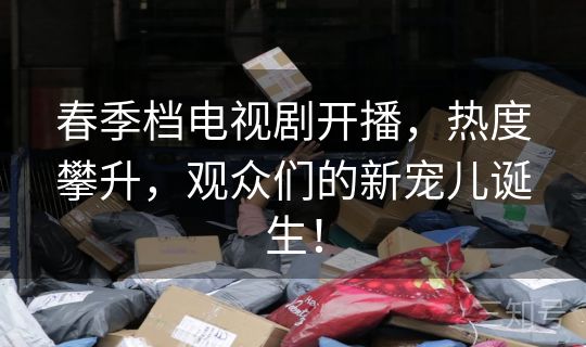 春季档电视剧开播，热度攀升，观众们的新宠儿诞生！