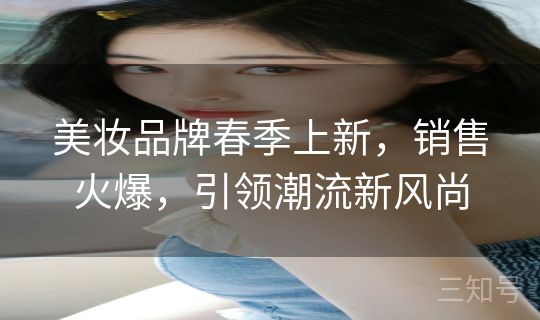美妆品牌春季上新，销售火爆，引领潮流新风尚