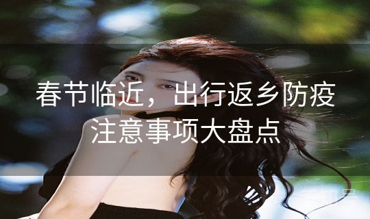 春节临近，出行返乡防疫注意事项大盘点