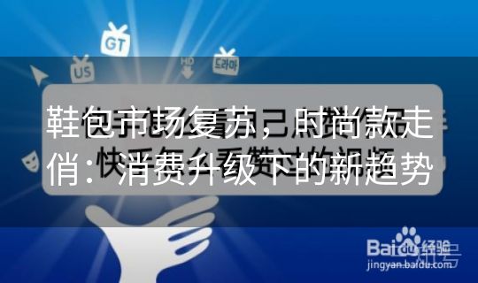 鞋包市场复苏，时尚款走俏：消费升级下的新趋势