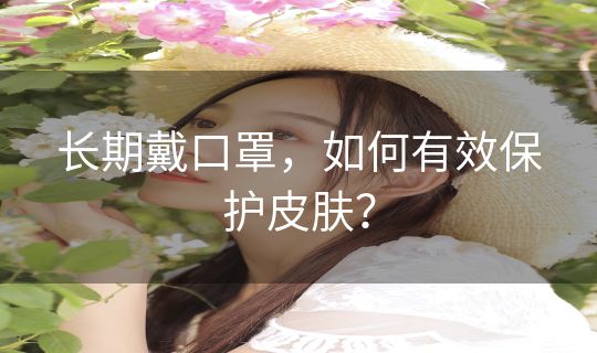 长期戴口罩，如何有效保护皮肤？
