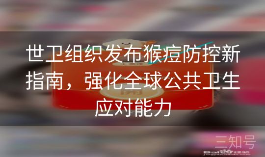 世卫组织发布猴痘防控新指南，强化全球公共卫生应对能力