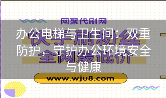 办公电梯与卫生间：双重防护，守护办公环境安全与健康