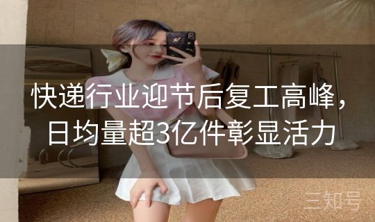 快递行业迎节后复工高峰，日均量超3亿件彰显活力