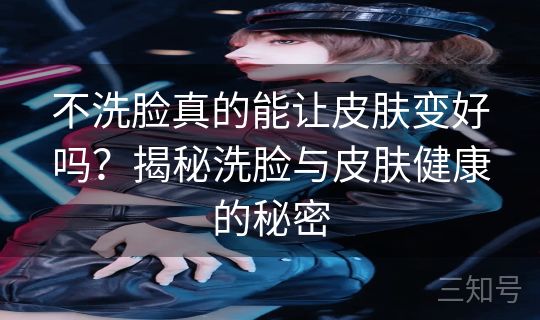 不洗脸真的能让皮肤变好吗？揭秘洗脸与皮肤健康的秘密