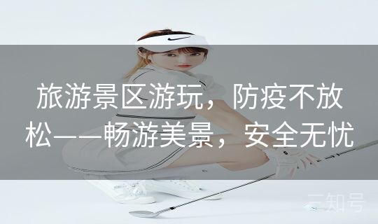 旅游景区游玩，防疫不放松——畅游美景，安全无忧
