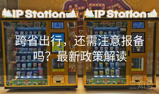 跨省出行，还需注意报备吗？最新政策解读