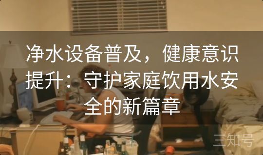 净水设备普及,健康意识提升:守护家庭饮用水安全的新篇章 净水设备普及,健康意识提升:守护家庭饮用水安全的新篇章