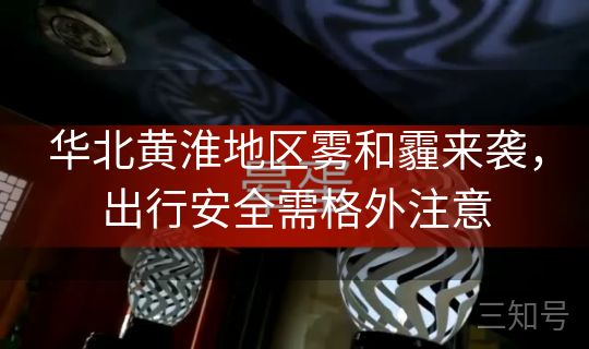 华北黄淮地区雾和霾来袭,出行安全需格外注意 华北黄淮地区雾和霾来袭,出行安全需格外注意