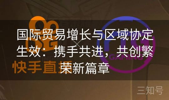 国际贸易增长与区域协定生效:携手共进,共创繁荣新篇章 国际贸易增长与区域协定生效:携手共进,共创繁荣新篇章