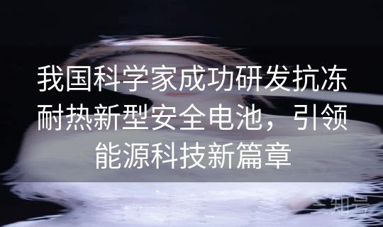 我国科学家成功研发抗冻耐热新型安全电池，引领能源科技新篇章