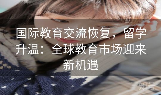 国际教育交流恢复，留学升温：全球教育市场迎来新机遇