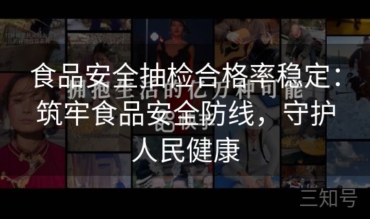 食品安全抽检合格率稳定：筑牢食品安全防线，守护人民健康