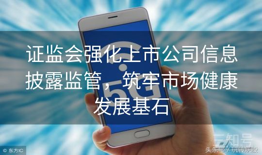证监会强化上市公司信息披露监管,筑牢市场健康发展基石 证监会强化上市公司信息披露监管,筑牢市场健康发展基石