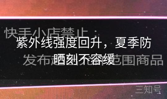 紫外线强度回升，夏季防晒刻不容缓