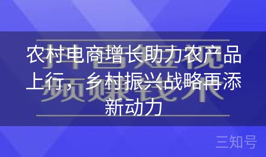 农村电商增长助力农产品上行，乡村振兴战略再添新动力
