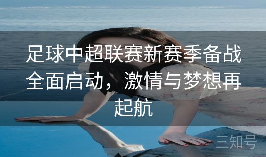 足球中超联赛新赛季备战全面启动，激情与梦想再起航