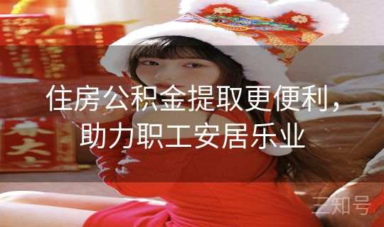 住房公积金提取更便利,助力职工安居乐业 住房公积金提取更便利,助力职工安居乐业