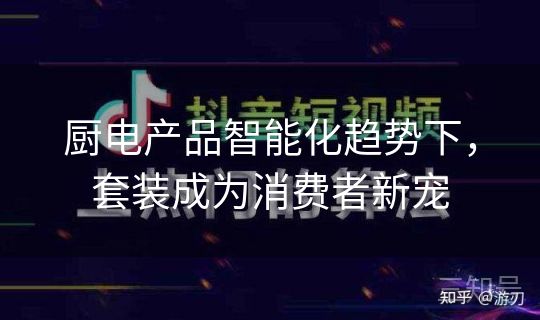 厨电产品智能化趋势下，套装成为消费者新宠