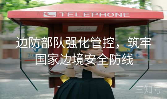 边防部队强化管控，筑牢国家边境安全防线