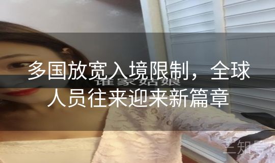 多国放宽入境限制,全球人员往来迎来新篇章 多国放宽入境限制,全球人员往来迎来新篇章